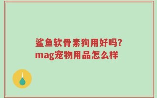 鲨鱼软骨素狗用好吗？mag宠物用品怎么样