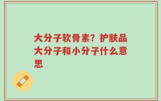 大分子软骨素？护肤品大分子和小分子什么意思