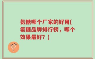 氨糖哪个厂家的好用(氨糖品牌排行榜，哪个效果最好？)