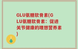 GLU氨糖软骨素(GLU氨糖软骨素：促进关节健康的理想营养素)
