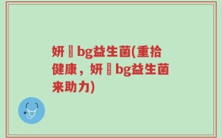 妍嫸bg益生菌(重拾健康，妍嫸bg益生菌来助力)
