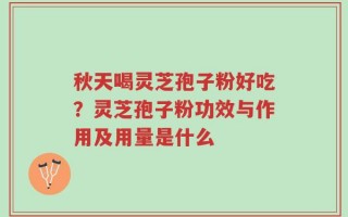 秋天喝灵芝孢子粉好吃？灵芝孢子粉功效与作用及用量是什么