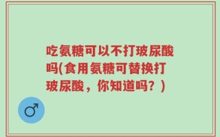吃氨糖可以不打玻尿酸吗(食用氨糖可替换打玻尿酸，你知道吗？)