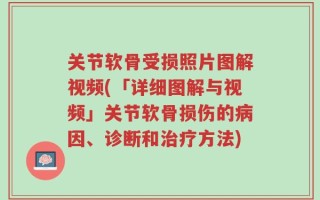 关节软骨受损照片图解视频(「详细图解与视频」关节软骨损伤的病因、诊断和治疗方法)