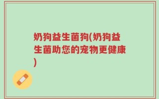 奶狗益生菌狗(奶狗益生菌助您的宠物更健康)