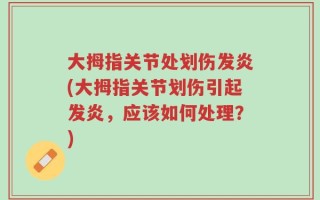 大拇指关节处划伤发炎(大拇指关节划伤引起发炎，应该如何处理？)