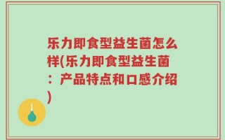 乐力即食型益生菌怎么样(乐力即食型益生菌：产品特点和口感介绍)