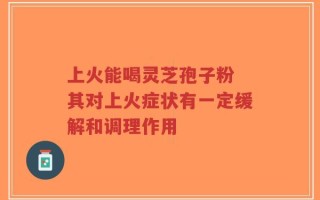 上火能喝灵芝孢子粉 其对上火症状有一定缓解和调理作用