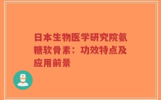 日本生物医学研究院氨糖软骨素：功效特点及应用前景