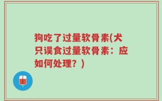 狗吃了过量软骨素(犬只误食过量软骨素：应如何处理？)
