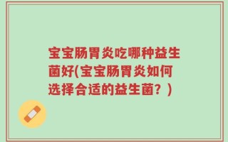宝宝肠胃炎吃哪种益生菌好(宝宝肠胃炎如何选择合适的益生菌？)
