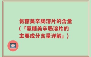 氨糖美辛肠溶片的含量(「氨糖美辛肠溶片的主要成分含量详解」)