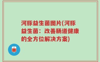 河豚益生菌图片(河豚益生菌：改善肠道健康的全方位解决方案)