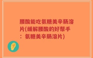 腰酸能吃氨糖美辛肠溶片(缓解腰酸的好帮手：氨糖美辛肠溶片)