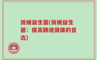 俏媛益生菌(俏媛益生菌：提高肠道健康的首选)