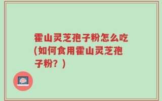 霍山灵芝孢子粉怎么吃(如何食用霍山灵芝孢子粉？)