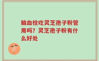 脑血栓吃灵芝孢子粉管用吗？灵芝孢子粉有什么好处