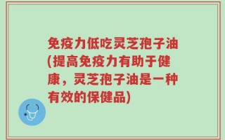 免疫力低吃灵芝孢子油(提高免疫力有助于健康，灵芝孢子油是一种有效的保健品)