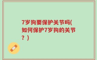7岁狗要保护关节吗(如何保护7岁狗的关节？)