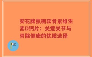 葵花牌氨糖软骨素维生素D钙片：关爱关节与骨骼健康的优质选择