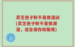 灵芝孢子粉不是很湿润(灵芝孢子粉不是很潮湿，适合保存和服用)