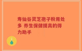 寿仙谷灵芝孢子粉用处多 养生保健提高的得力助手