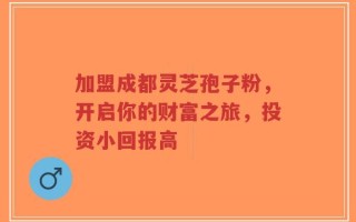 加盟成都灵芝孢子粉，开启你的财富之旅，投资小回报高