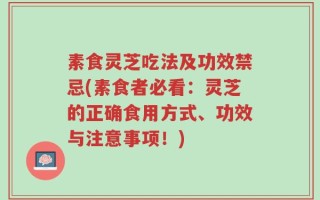 素食灵芝吃法及功效禁忌(素食者必看：灵芝的正确食用方式、功效与注意事项！)