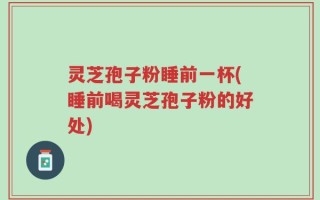 灵芝孢子粉睡前一杯(睡前喝灵芝孢子粉的好处)