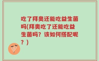 吃了拜奥还能吃益生菌吗(拜奥吃了还能吃益生菌吗？该如何搭配呢？)