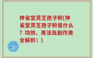 神雀堂灵芝孢子粉(神雀堂灵芝孢子粉是什么？功效、用法及副作用全解析！)