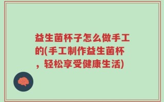 益生菌杯子怎么做手工的(手工制作益生菌杯，轻松享受健康生活)