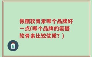 氨糖软骨素哪个品牌好一点(哪个品牌的氨糖软骨素比较优质？)