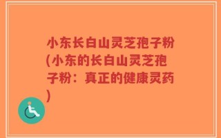 小东长白山灵芝孢子粉(小东的长白山灵芝孢子粉：真正的健康灵药)