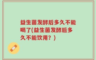 益生菌发酵后多久不能喝了(益生菌发酵后多久不能饮用？)