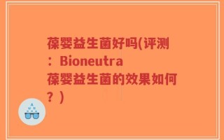 葆婴益生菌好吗(评测：Bioneutra葆婴益生菌的效果如何？)