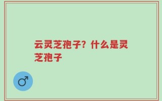 云灵芝孢子？什么是灵芝孢子