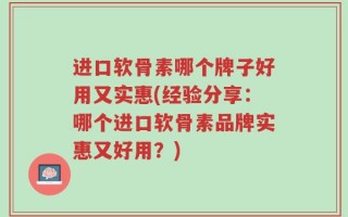进口软骨素哪个牌子好用又实惠(经验分享：哪个进口软骨素品牌实惠又好用？)