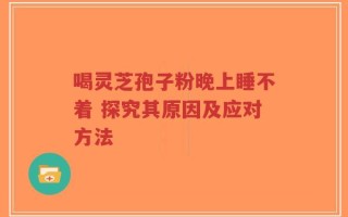 喝灵芝孢子粉晚上睡不着 探究其原因及应对方法