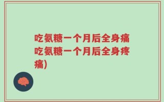 吃氨糖一个月后全身痛吃氨糖一个月后全身疼痛)