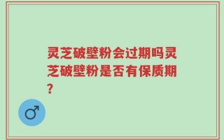 灵芝破壁粉会过期吗灵芝破壁粉是否有保质期？