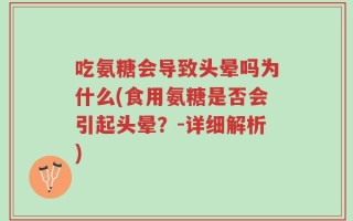 吃氨糖会导致头晕吗为什么(食用氨糖是否会引起头晕？-详细解析)
