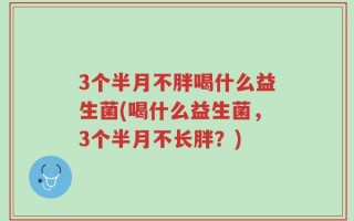 3个半月不胖喝什么益生菌(喝什么益生菌，3个半月不长胖？)