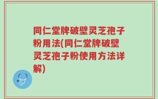 同仁堂牌破壁灵芝孢子粉用法(同仁堂牌破壁灵芝孢子粉使用方法详解)