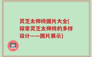 灵芝太师椅图片大全(探索灵芝太师椅的多样设计——图片展示)