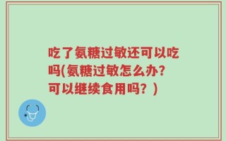 吃了氨糖过敏还可以吃吗(氨糖过敏怎么办？可以继续食用吗？)
