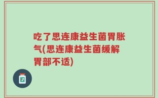 吃了思连康益生菌胃胀气(思连康益生菌缓解胃部不适)