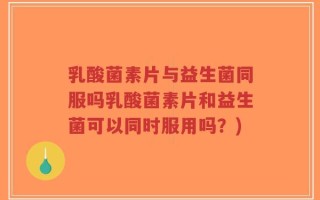 乳酸菌素片与益生菌同服吗乳酸菌素片和益生菌可以同时服用吗？)