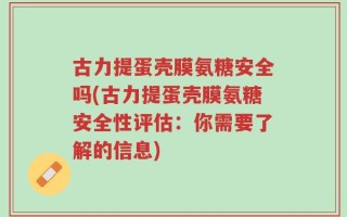 古力提蛋壳膜氨糖安全吗(古力提蛋壳膜氨糖安全性评估：你需要了解的信息)