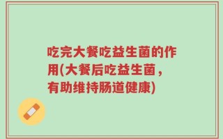 吃完大餐吃益生菌的作用(大餐后吃益生菌，有助维持肠道健康)